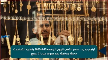 تراجع جديد.. سعر الذهب اليوم الجمعة 15-8-2025 بنهاية التعاملات محليًا وعالميًا بعد هبوط عيار 21 للبيع